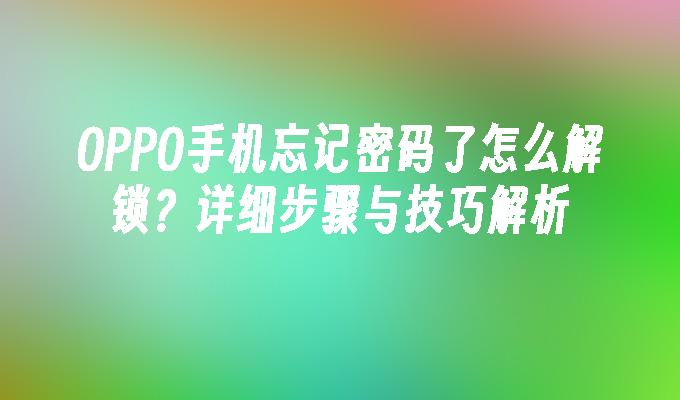 OPPO手机忘记密码了怎么解锁？详细步骤与技巧解析