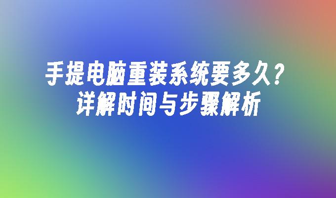 手提电脑重装系统要多久？详解时间与步骤解析