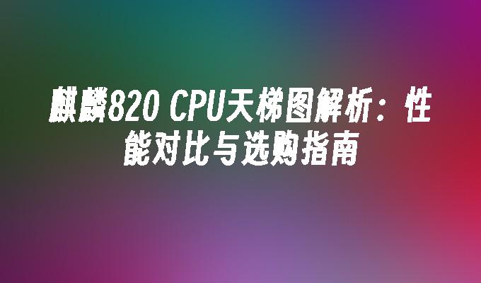 麒麟820 CPU天梯图解析：性能对比与选购指南