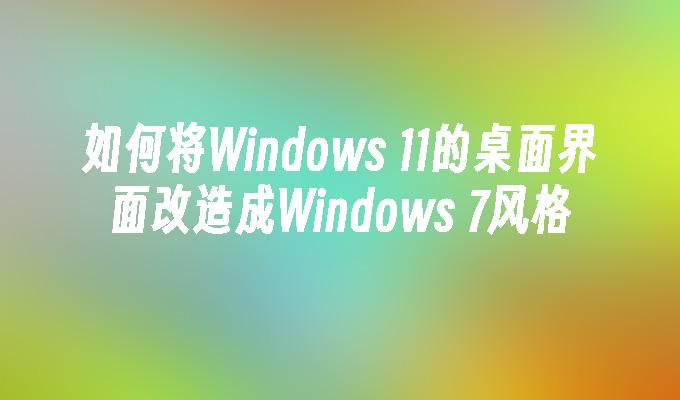 如何将Windows 11的桌面界面改造成Windows 7风格