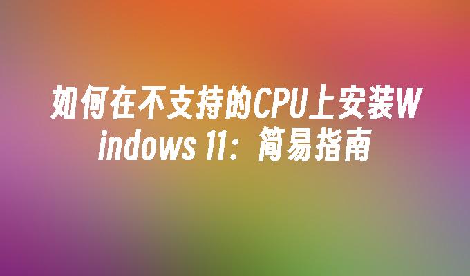 如何在不支持的CPU上安装Windows 11：简易指南