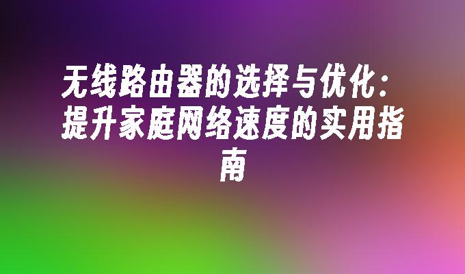 无线路由器的选择与优化：提升家庭网络速度的实用指南