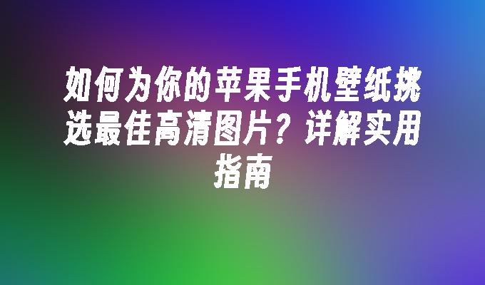 如何为你的苹果手机壁纸挑选最佳高清图片？详解实用指南