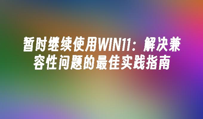 暂时继续使用WIN11：解决兼容性问题的最佳实践指南