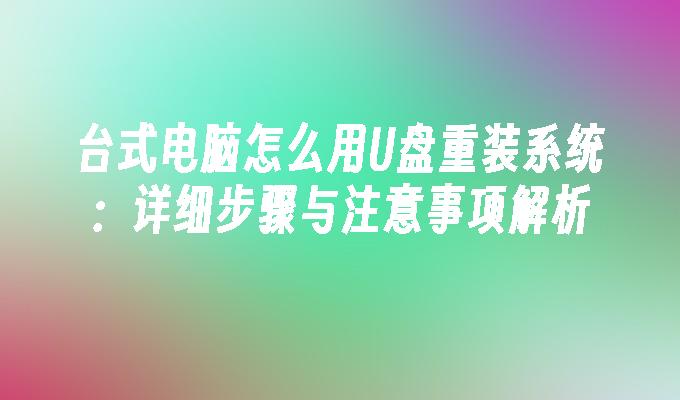 台式电脑怎么用U盘重装系统：详细步骤与注意事项解析