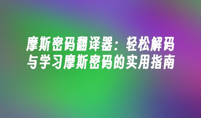 摩斯密码翻译器：轻松解码与学习摩斯密码的实用指南