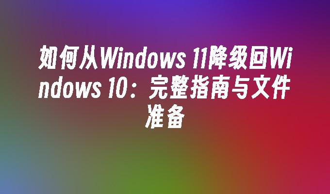 如何从Windows 11降级回Windows 10：完整指南与文件准备