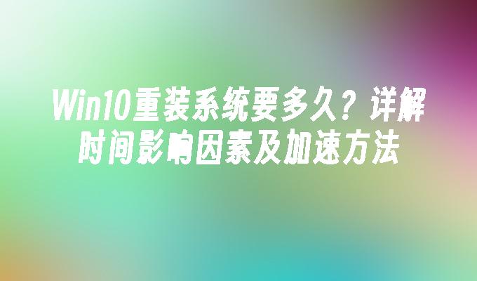 Win10重装系统要多久？详解时间影响因素及加速方法