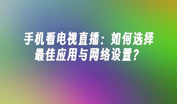 手机看电视直播：如何选择最佳应用与网络设置？