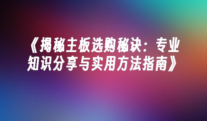 《揭秘主板选购秘诀：专业知识分享与实用方法指南》