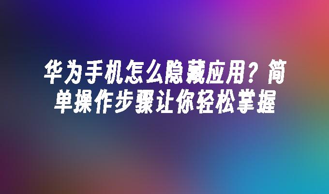 华为手机怎么隐藏应用？简单操作步骤让你轻松掌握