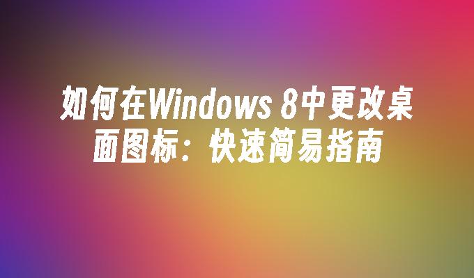 如何在Windows 8中更改桌面图标：快速简易指南