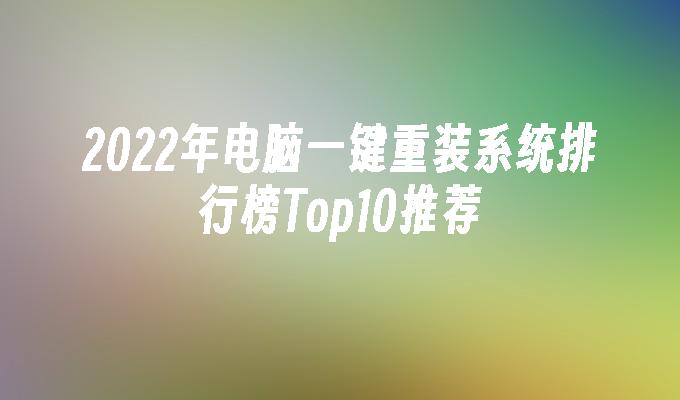 2022年电脑一键重装系统排行榜Top10推荐