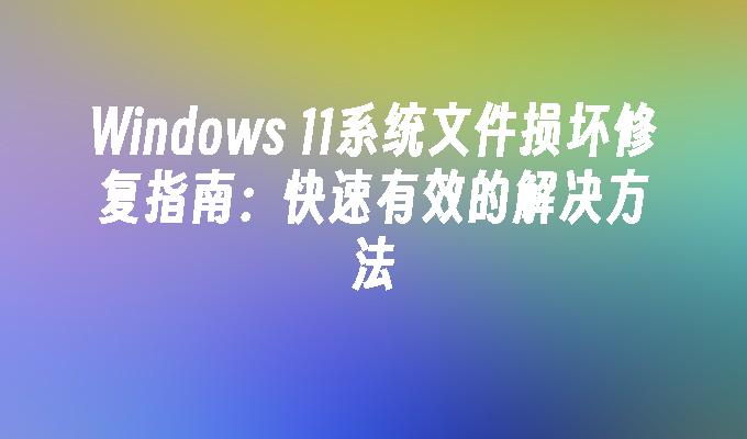 Windows 11系统文件损坏修复指南：快速有效的解决方法
