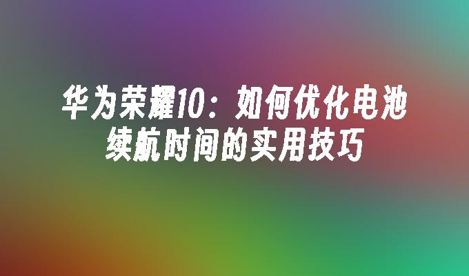 华为荣耀10：如何优化电池续航时间的实用技巧