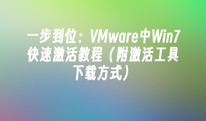 一步到位：VMware中Win7快速激活教程（附激活工具下载方式）