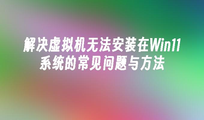 解决虚拟机无法安装在Win11系统的常见问题与方法