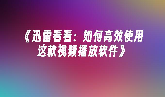 《迅雷看看：如何高效使用这款视频播放软件》