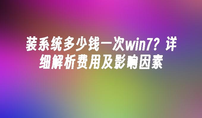 装系统多少钱一次win7？详细解析费用及影响因素