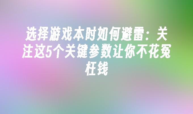 选择游戏本时如何避雷：关注这5个关键参数让你不花冤枉钱