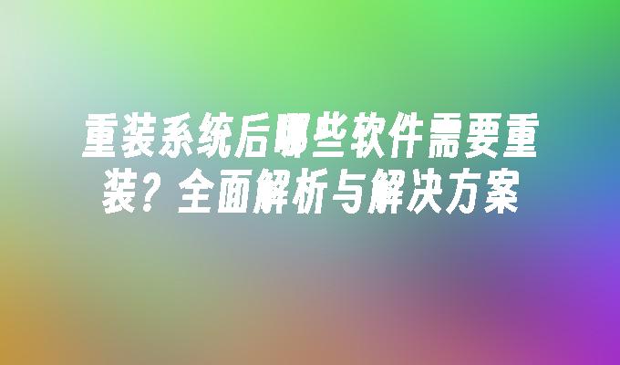 重装系统后哪些软件需要重装？全面解析与解决方案