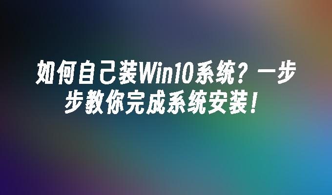 如何自己装Win10系统？一步步教你完成系统安装！