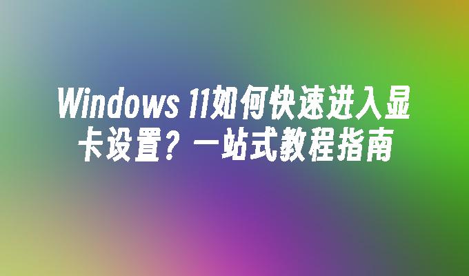 Windows 11如何快速进入显卡设置？一站式教程指南