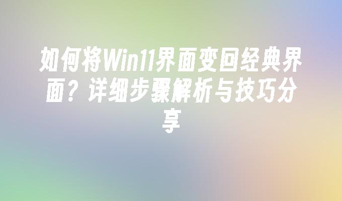 如何将Win11界面变回经典界面？详细步骤解析与技巧分享