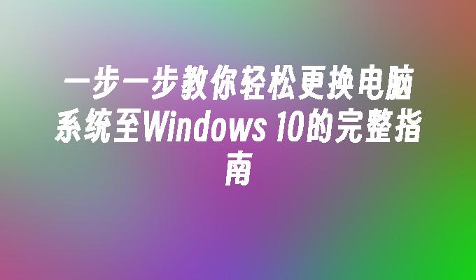 一步一步教你轻松更换电脑系统至Windows 10的完整指南