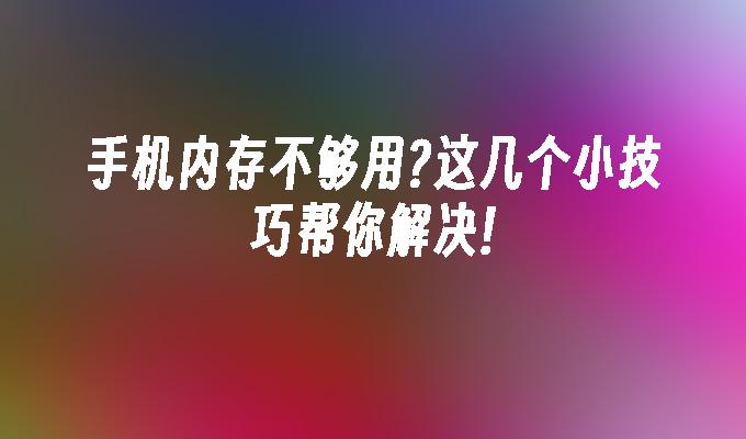 手机内存不够用?这几个小技巧帮你解决!