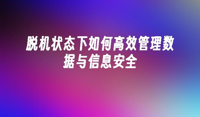 脱机状态下如何高效管理数据与信息安全