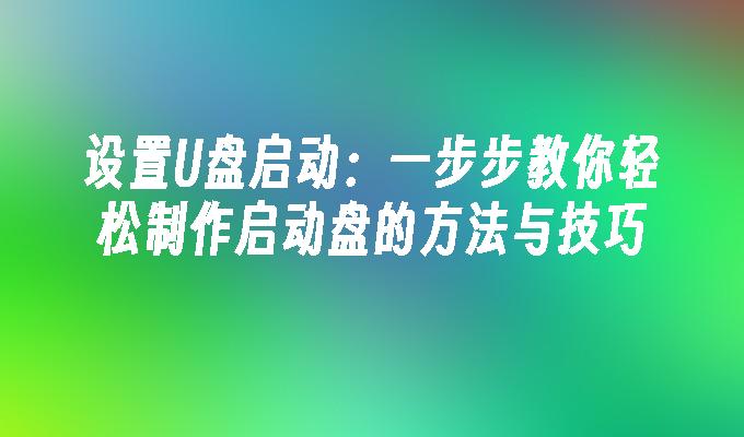 设置U盘启动：一步步教你轻松制作启动盘的方法与技巧