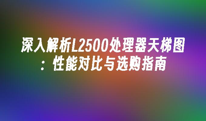 深入解析L2500处理器天梯图：性能对比与选购指南