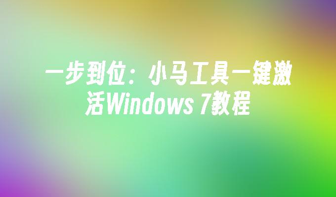 一步到位：小马工具一键激活Windows 7教程