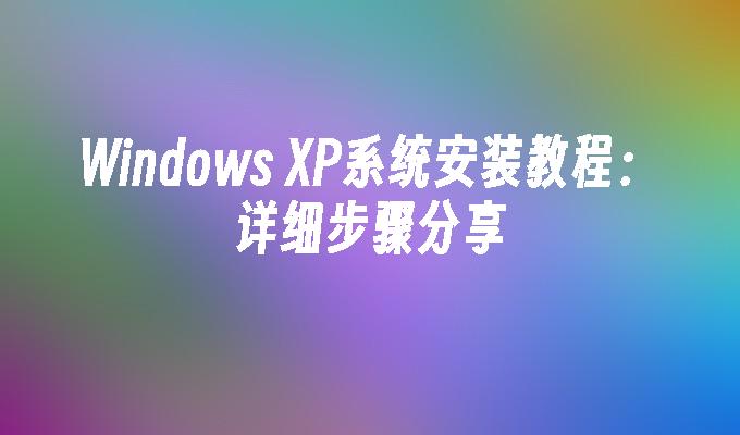 Windows XP系统安装教程：详细步骤分享