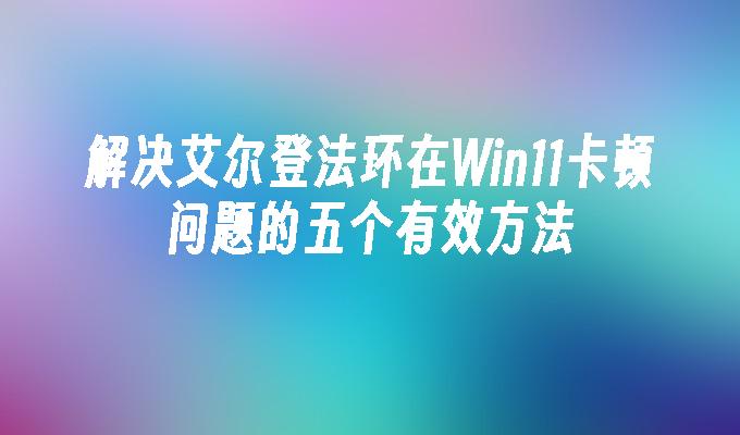 解决艾尔登法环在Win11卡顿问题的五个有效方法