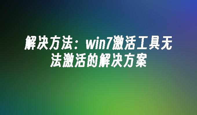 解决方法：win7激活工具无法激活的解决方案