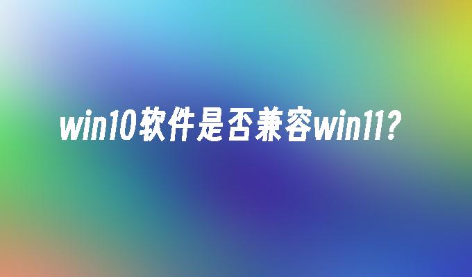 win10软件是否兼容win11？