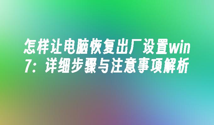 怎样让电脑恢复出厂设置win7：详细步骤与注意事项解析