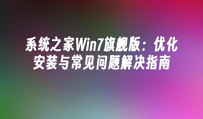 系统之家Win7旗舰版：优化安装与常见问题解决指南