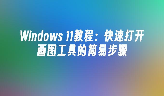 Windows 11教程：快速打开画图工具的简易步骤