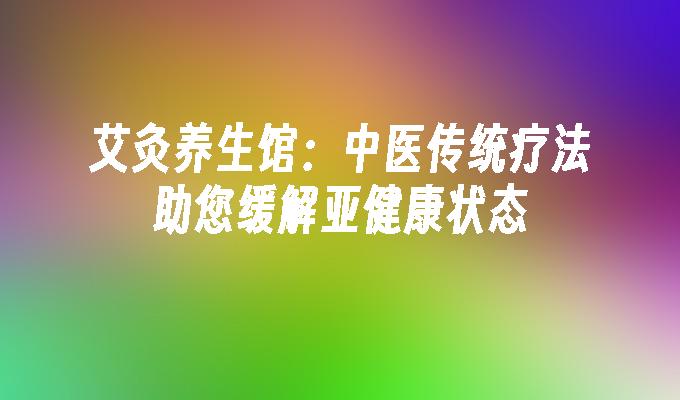 艾灸养生馆：中医传统疗法助您缓解亚健康状态