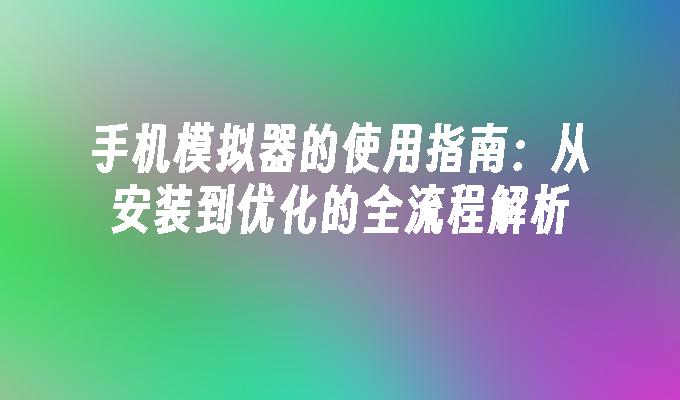 手机模拟器的使用指南：从安装到优化的全流程解析