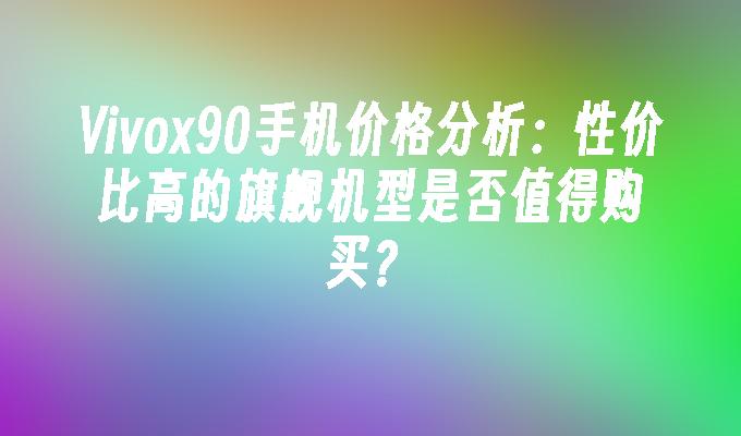 Vivox90手机价格分析：性价比高的旗舰机型是否值得购买？