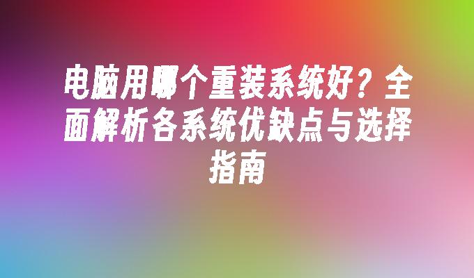 电脑用哪个重装系统好？全面解析各系统优缺点与选择指南