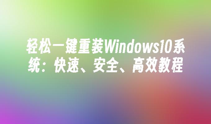 轻松一键重装Windows10系统：快速、安全、高效教程