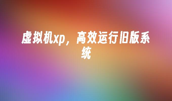 虚拟机xp，高效运行旧版系统