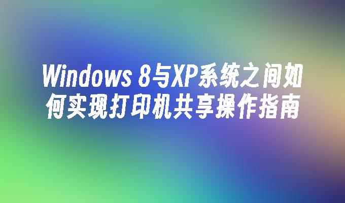 Windows 8与XP系统之间如何实现打印机共享操作指南