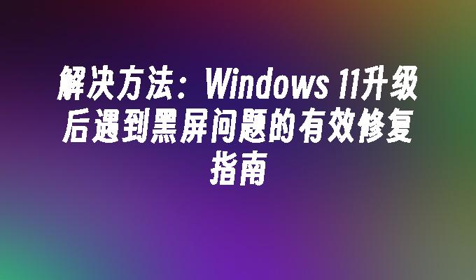 解决方法：Windows 11升级后遇到黑屏问题的有效修复指南