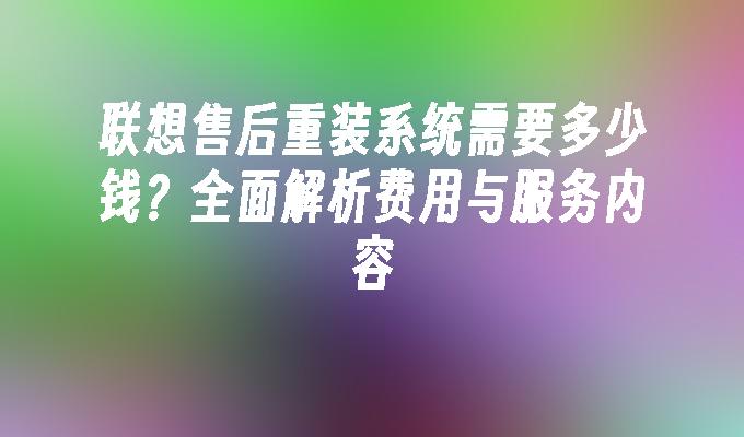 联想售后重装系统需要多少钱？全面解析费用与服务内容